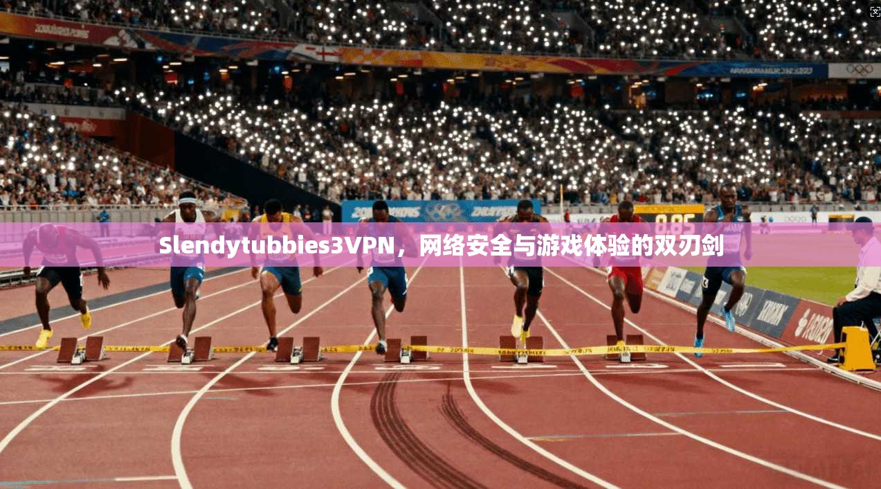 Slendytubbies3VPN，网络安全与游戏体验的双刃剑