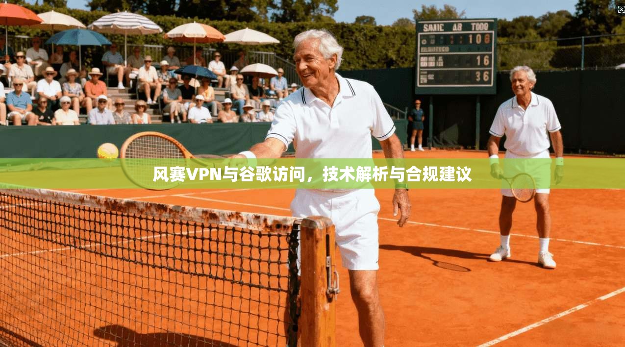 风赛VPN与谷歌访问,技术解析与合规建议 风赛VPN与谷歌访问,技术解析与合规建议