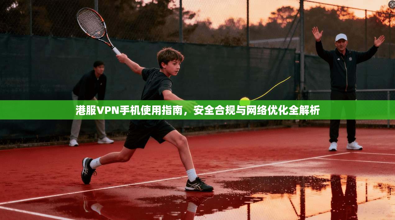 港服VPN手机使用指南，安全合规与网络优化全解析