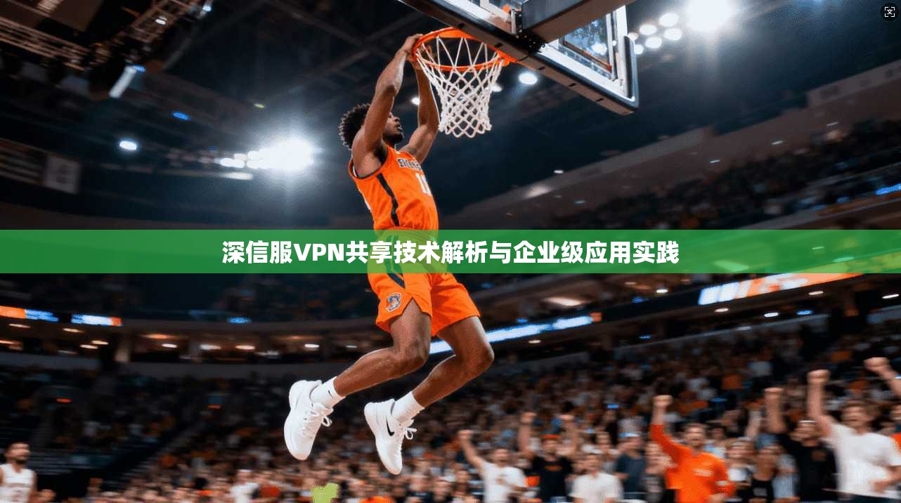 深信服VPN共享技术解析与企业级应用实践