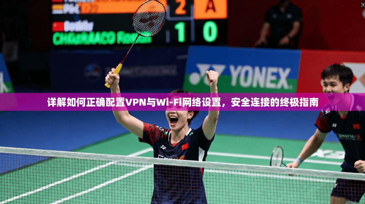详解如何正确配置VPN与Wi-Fi网络设置,安全连接的终极指南 详解如何正确配置VPN与Wi-Fi网络设置,安全连接的终极指南