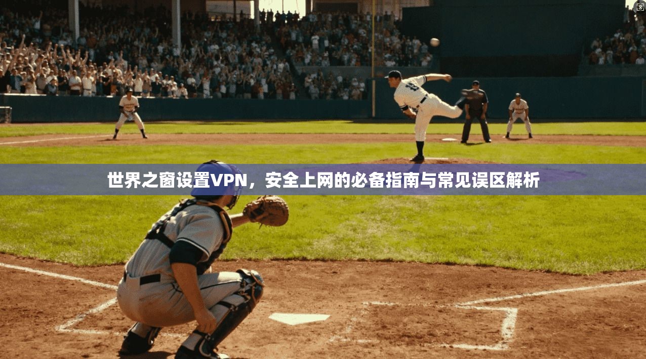世界之窗设置VPN，安全上网的必备指南与常见误区解析