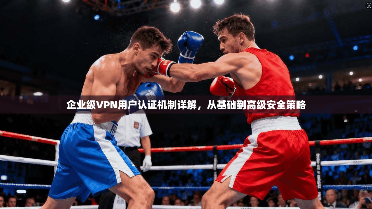 企业级VPN用户认证机制详解，从基础到高级安全策略