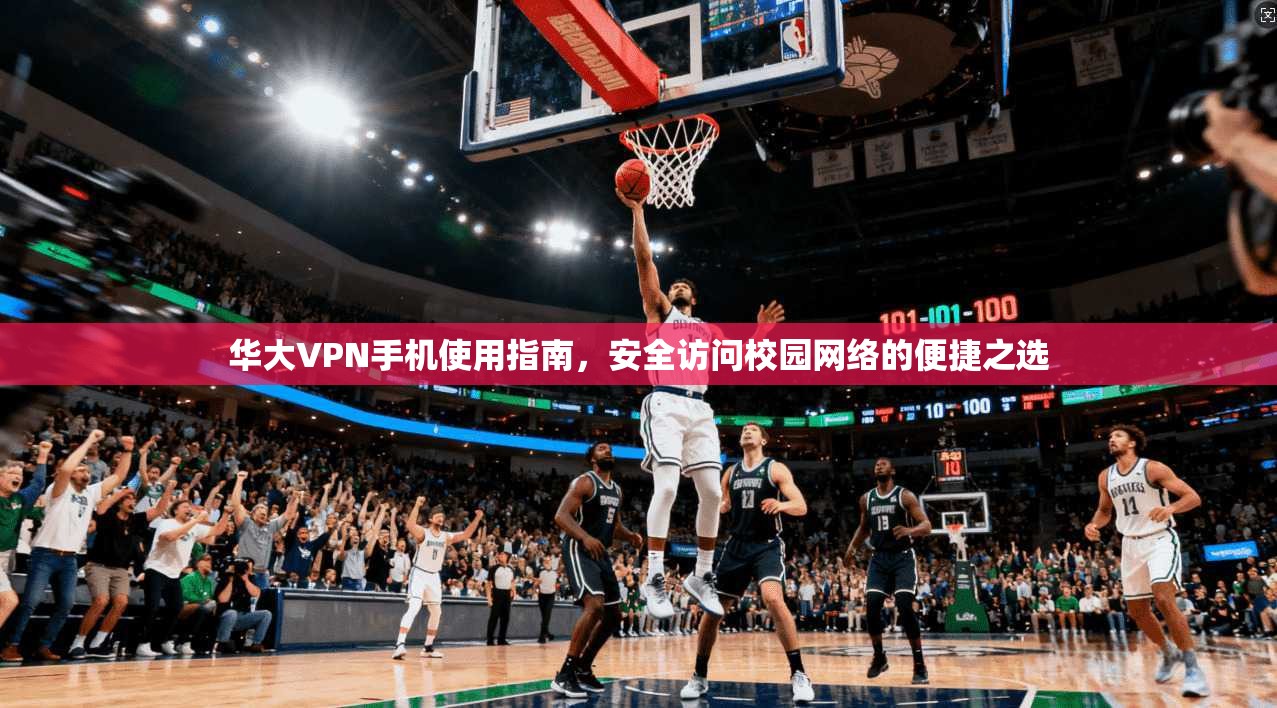 华大VPN手机使用指南，安全访问校园网络的便捷之选