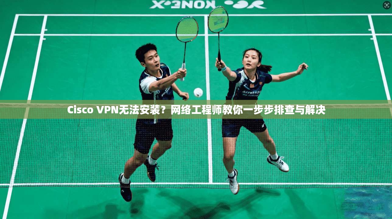 Cisco VPN无法安装？网络工程师教你一步步排查与解决