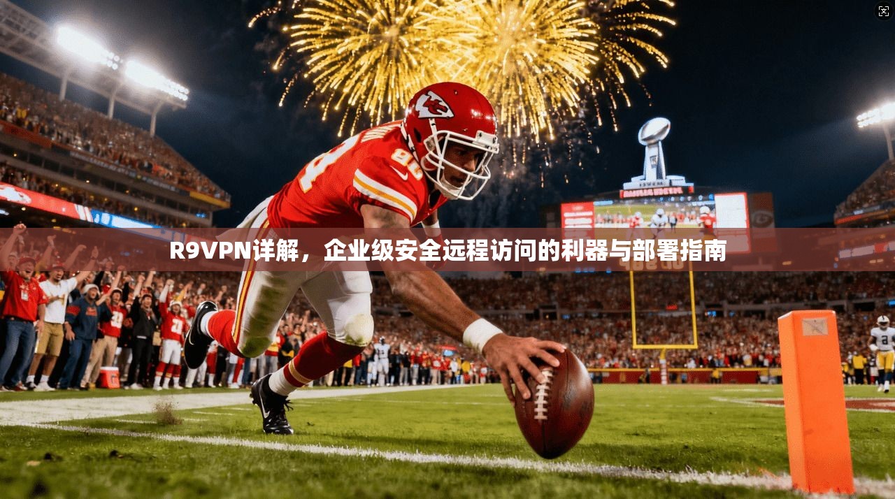R9VPN详解,企业级安全远程访问的利器与部署指南 R9VPN详解,企业级安全远程访问的利器与部署指南