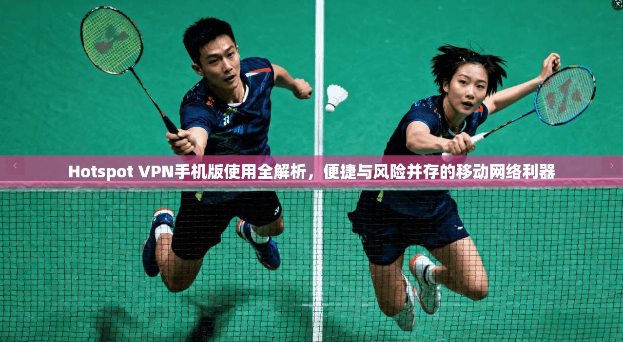 Hotspot VPN手机版使用全解析，便捷与风险并存的移动网络利器