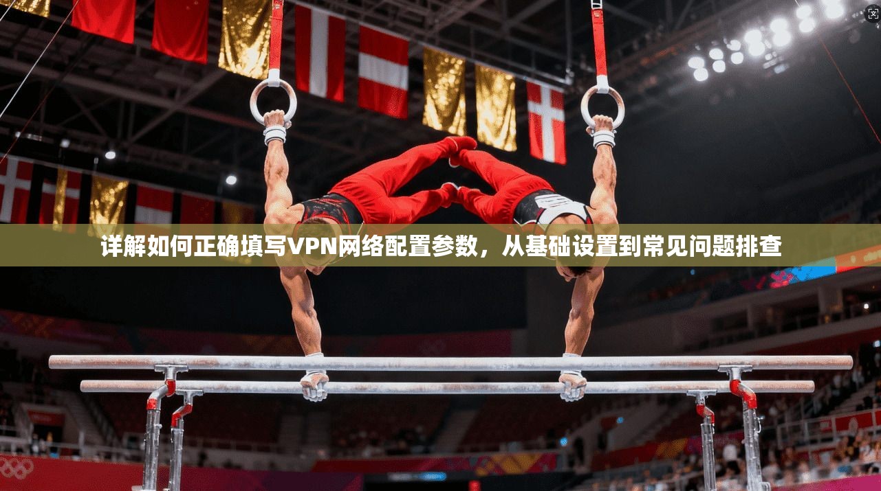 详解如何正确填写VPN网络配置参数，从基础设置到常见问题排查