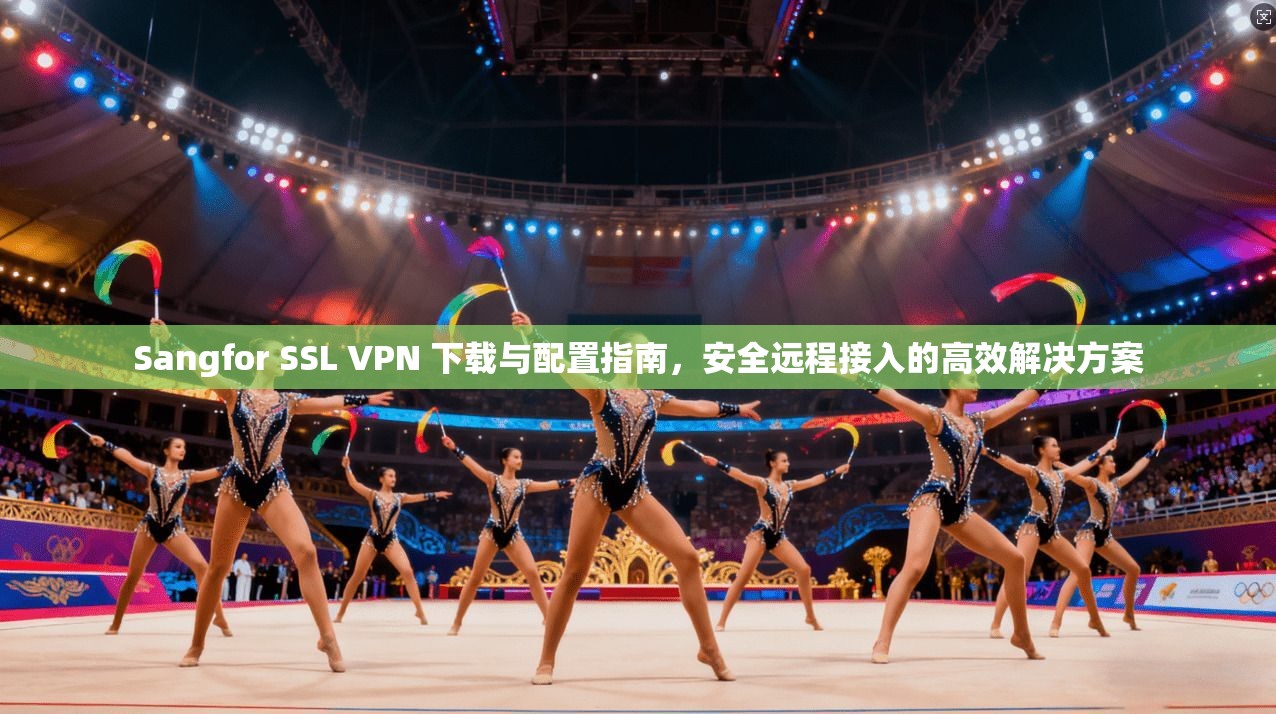 Sangfor SSL VPN 下载与配置指南，安全远程接入的高效解决方案
