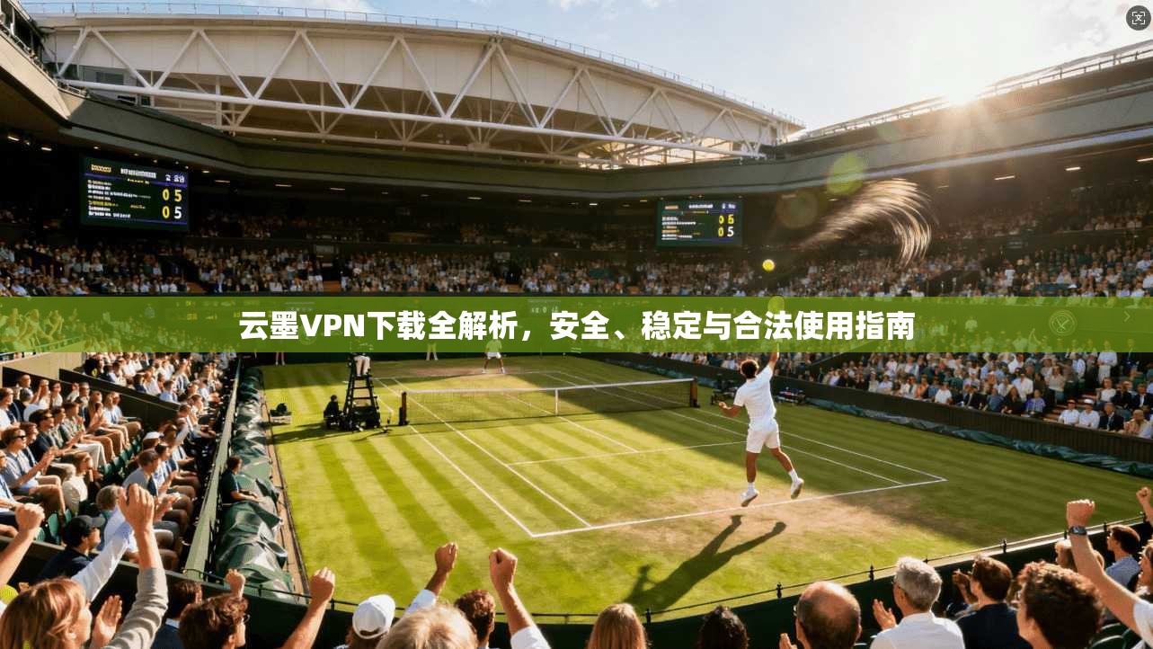云墨VPN下载全解析，安全、稳定与合法使用指南