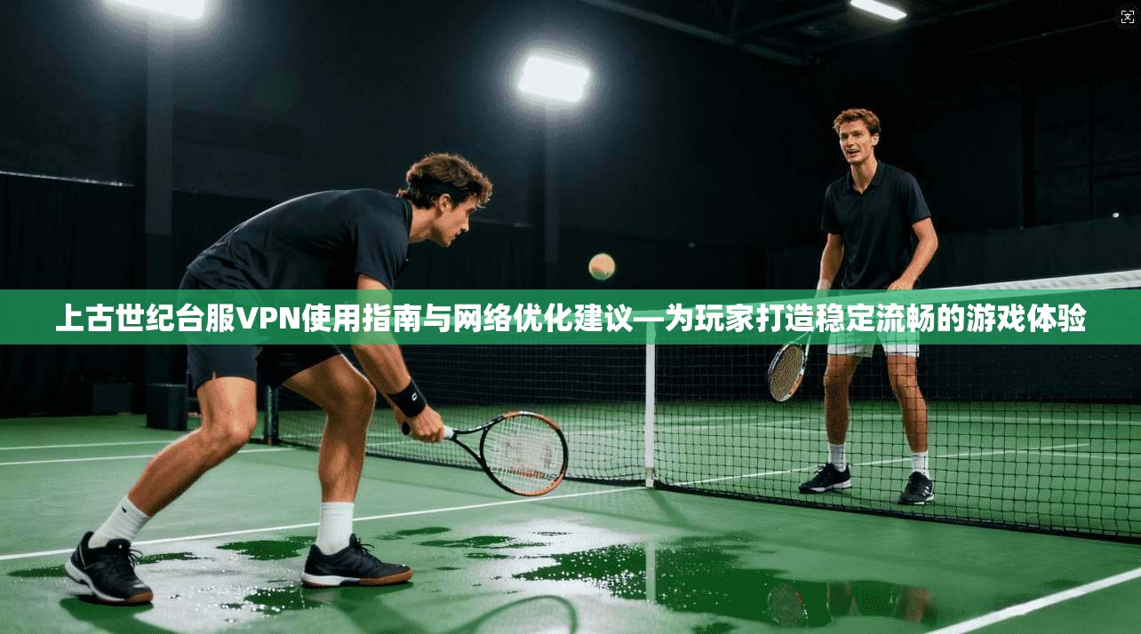 上古世纪台服VPN使用指南与网络优化建议—为玩家打造稳定流畅的游戏体验 上古世纪台服VPN使用指南与网络优化建议—为玩家打造稳定流畅的游戏体验