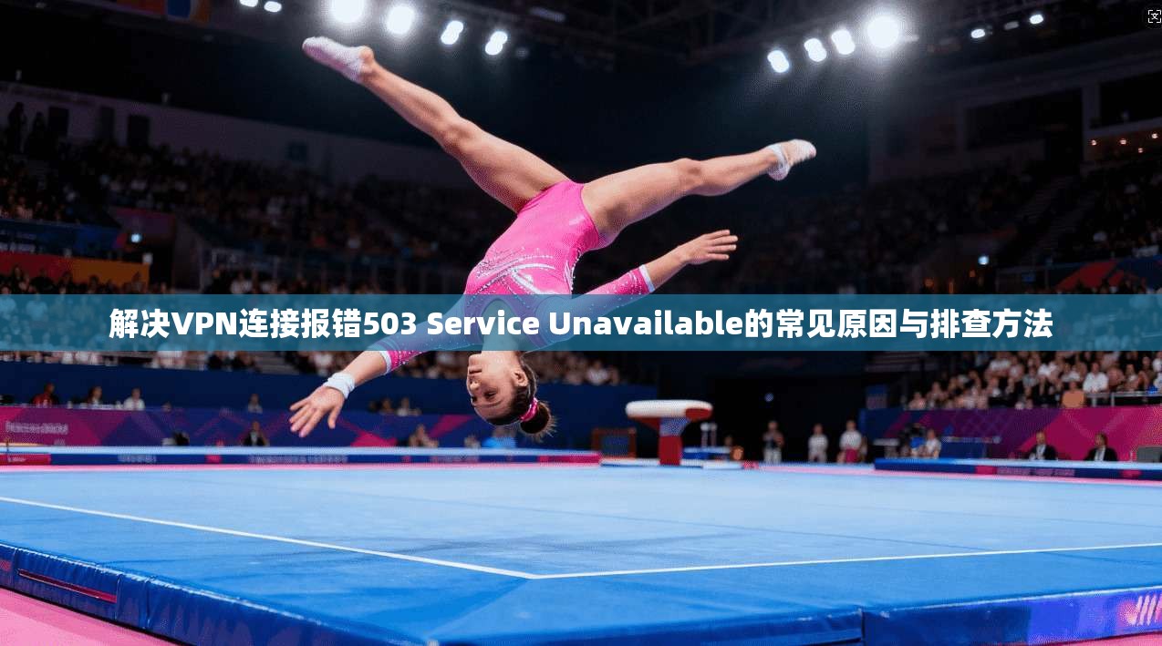 解决VPN连接报错503 Service Unavailable的常见原因与排查方法 解决VPN连接报错503 Service Unavailable的常见原因与排查方法