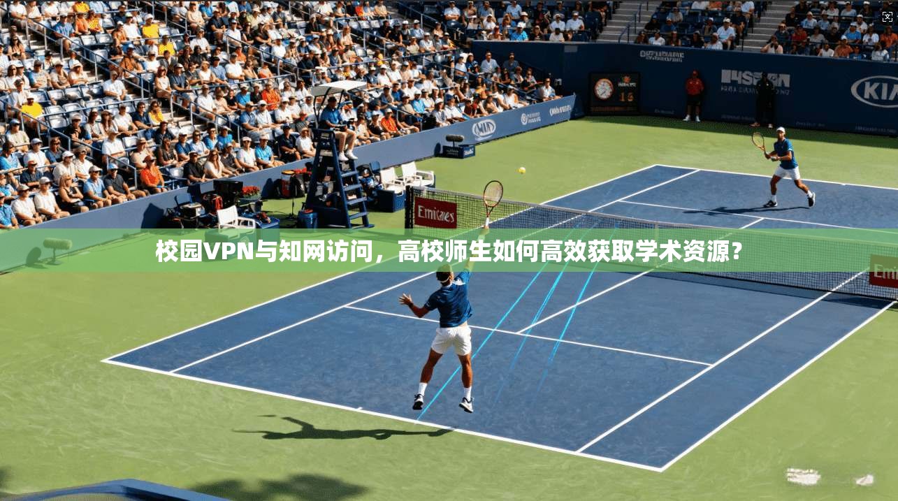 校园VPN与知网访问，高校师生如何高效获取学术资源？