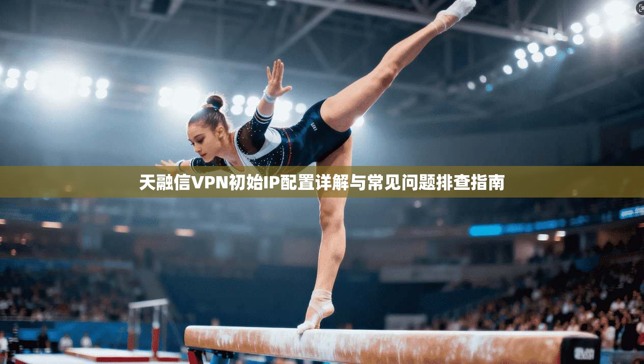 天融信VPN初始IP配置详解与常见问题排查指南