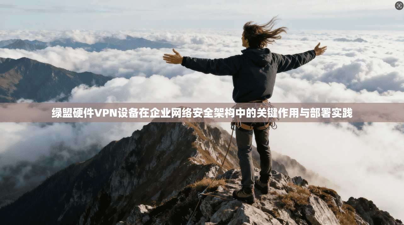 绿盟硬件VPN设备在企业网络安全架构中的关键作用与部署实践