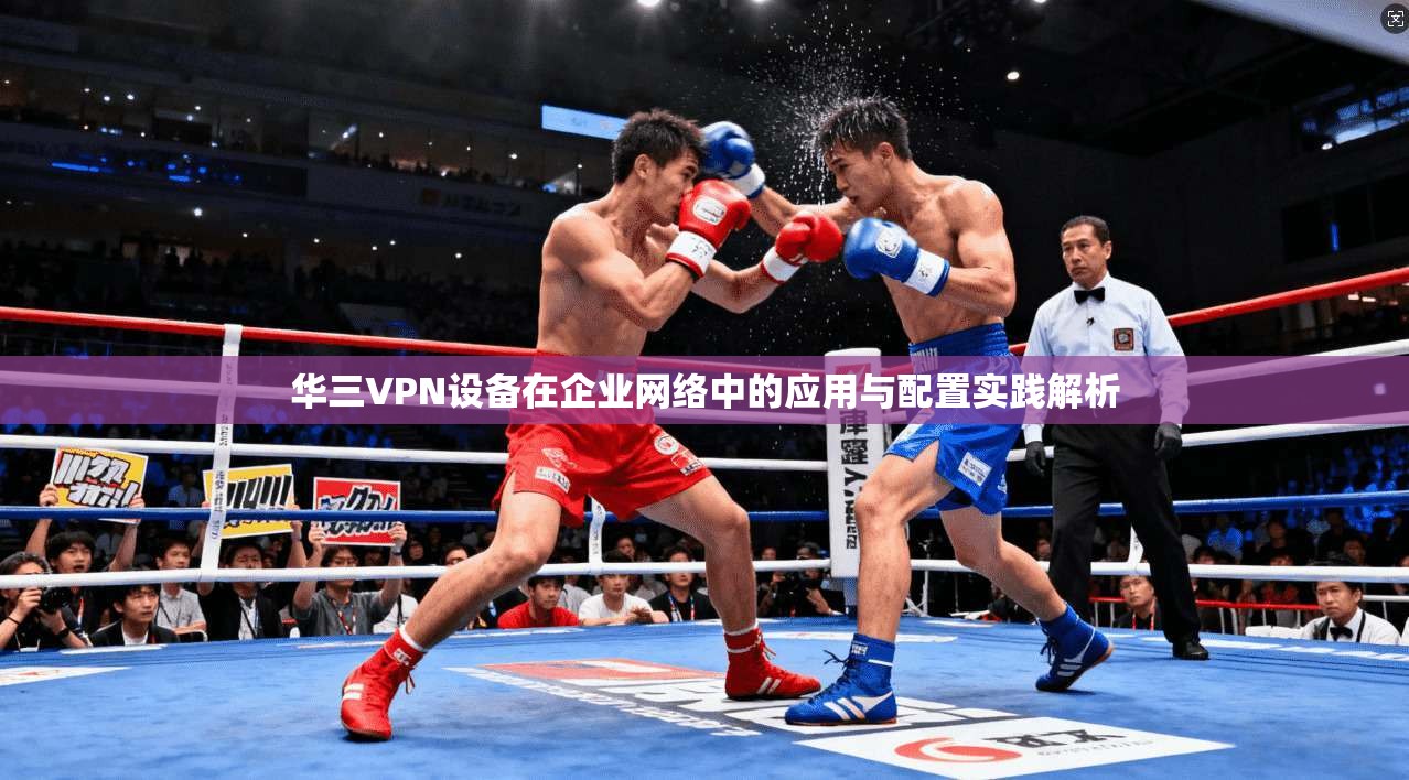 华三VPN设备在企业网络中的应用与配置实践解析 华三VPN设备在企业网络中的应用与配置实践解析