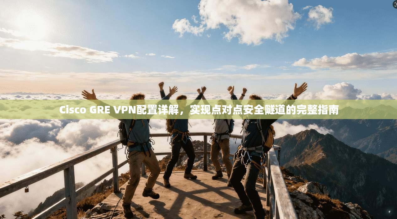 Cisco GRE VPN配置详解，实现点对点安全隧道的完整指南