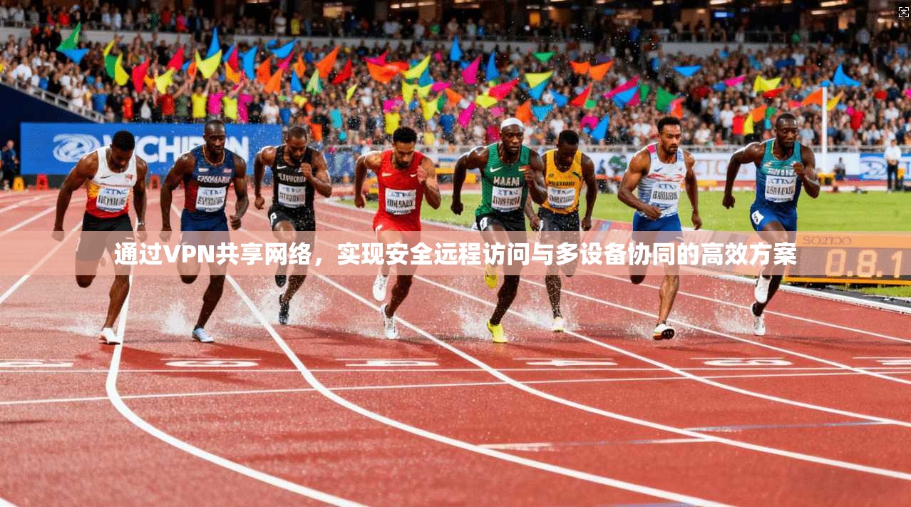 通过VPN共享网络，实现安全远程访问与多设备协同的高效方案