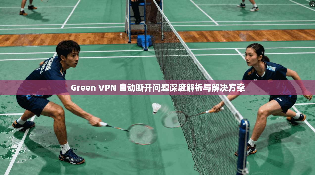 Green VPN 自动断开问题深度解析与解决方案 Green VPN 自动断开问题深度解析与解决方案