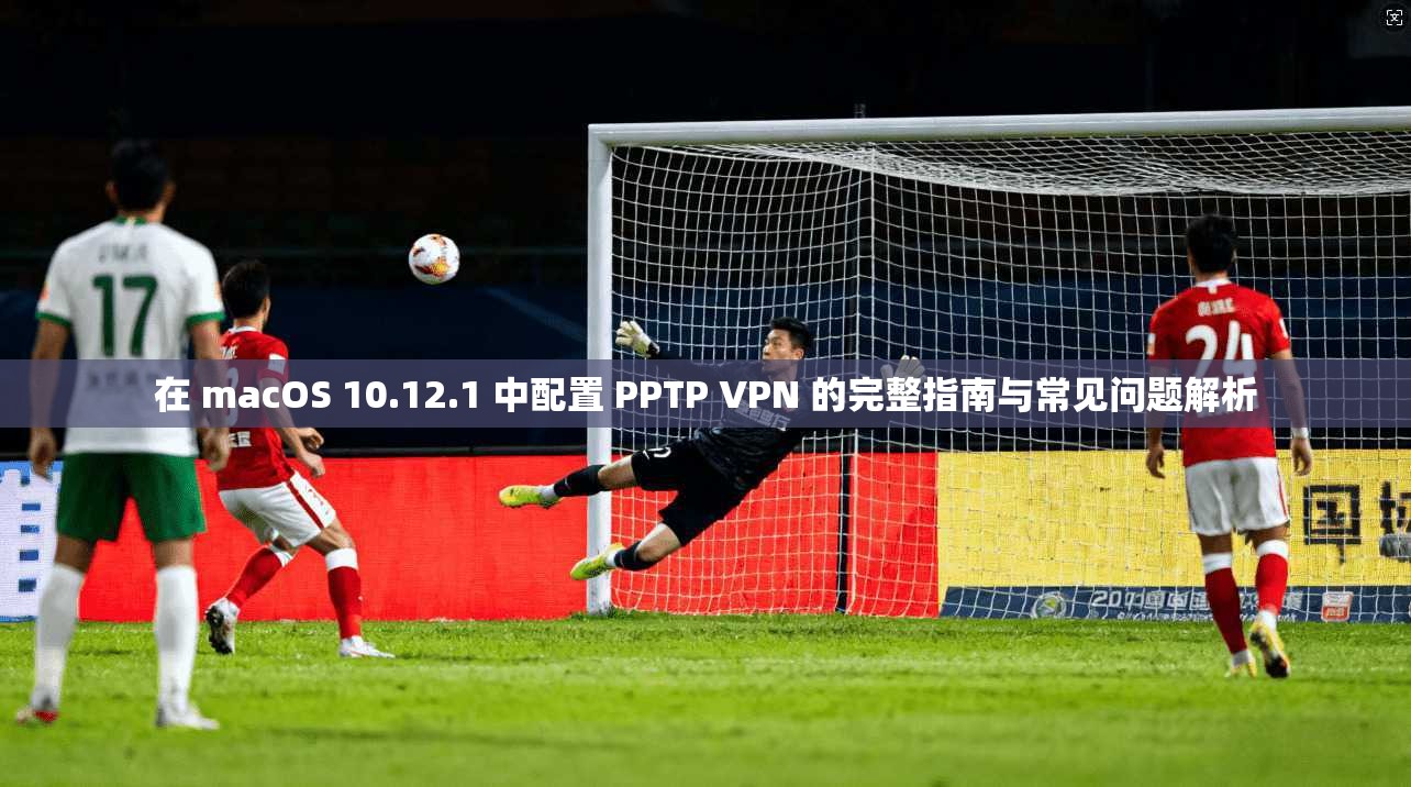 在 macOS 10.12.1 中配置 PPTP VPN 的完整指南与常见问题解析