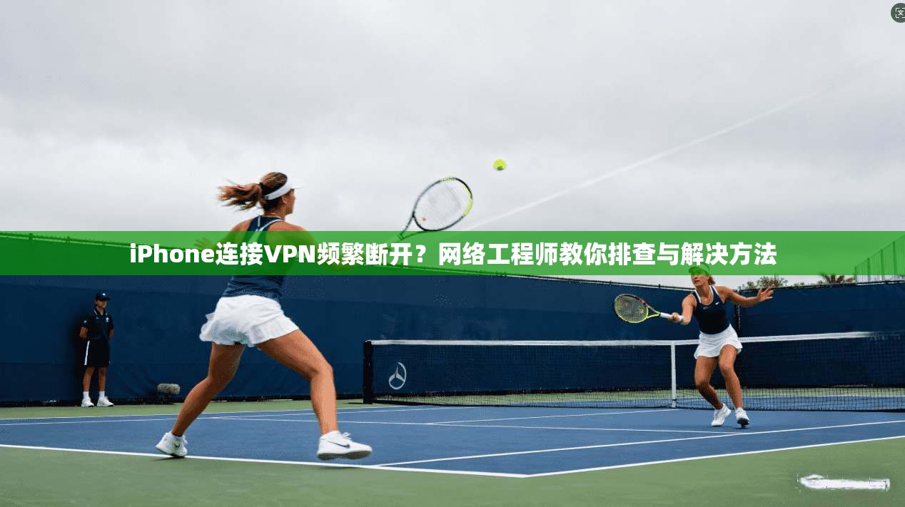 iPhone连接VPN频繁断开？网络工程师教你排查与解决方法