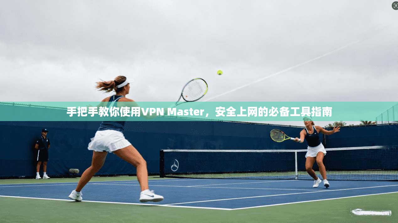手把手教你使用VPN Master，安全上网的必备工具指南