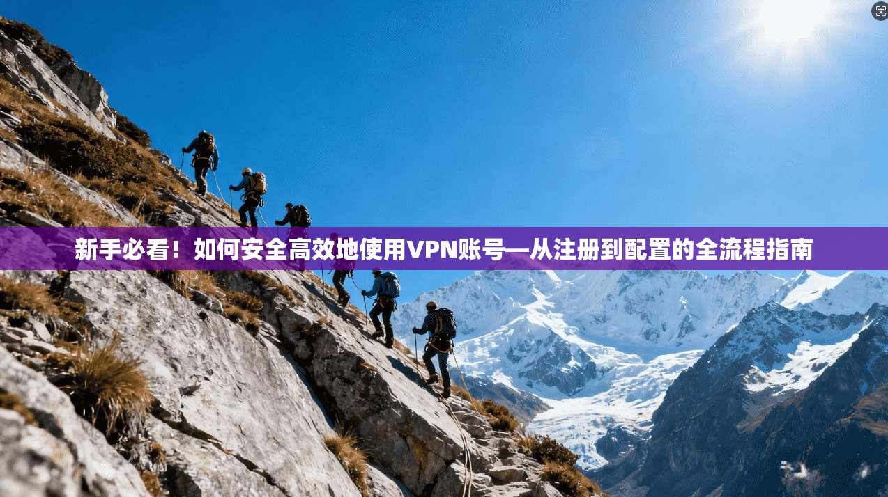 新手必看！如何安全高效地使用VPN账号—从注册到配置的全流程指南