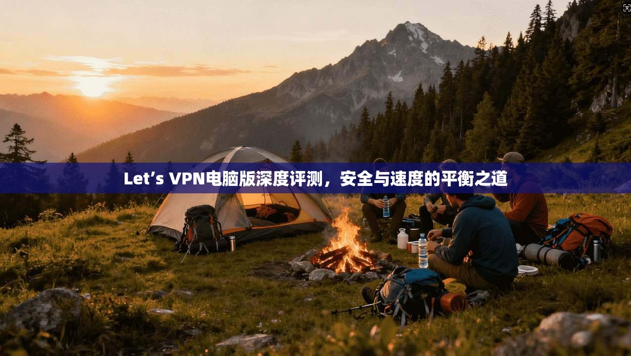 Let’s VPN电脑版深度评测，安全与速度的平衡之道