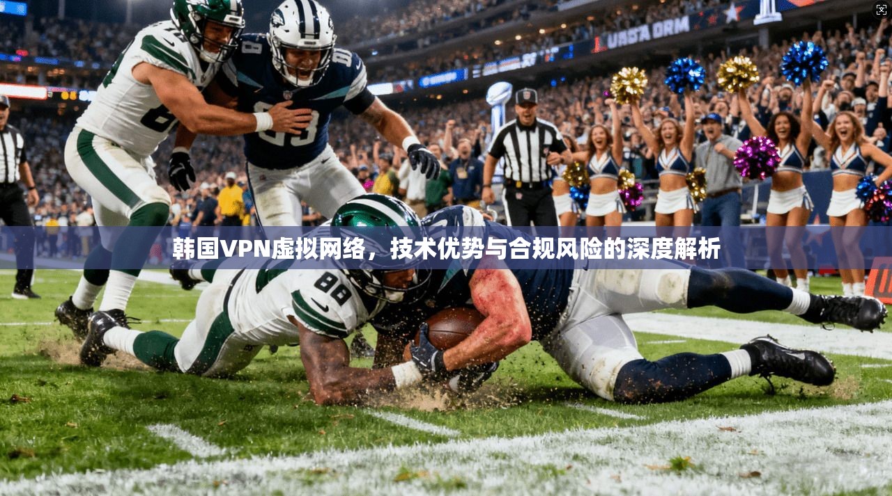 韩国VPN虚拟网络，技术优势与合规风险的深度解析