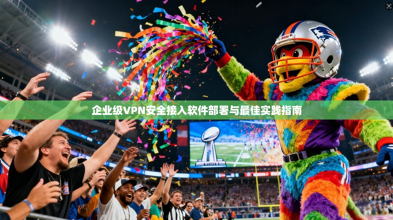 企业级VPN安全接入软件部署与最佳实践指南