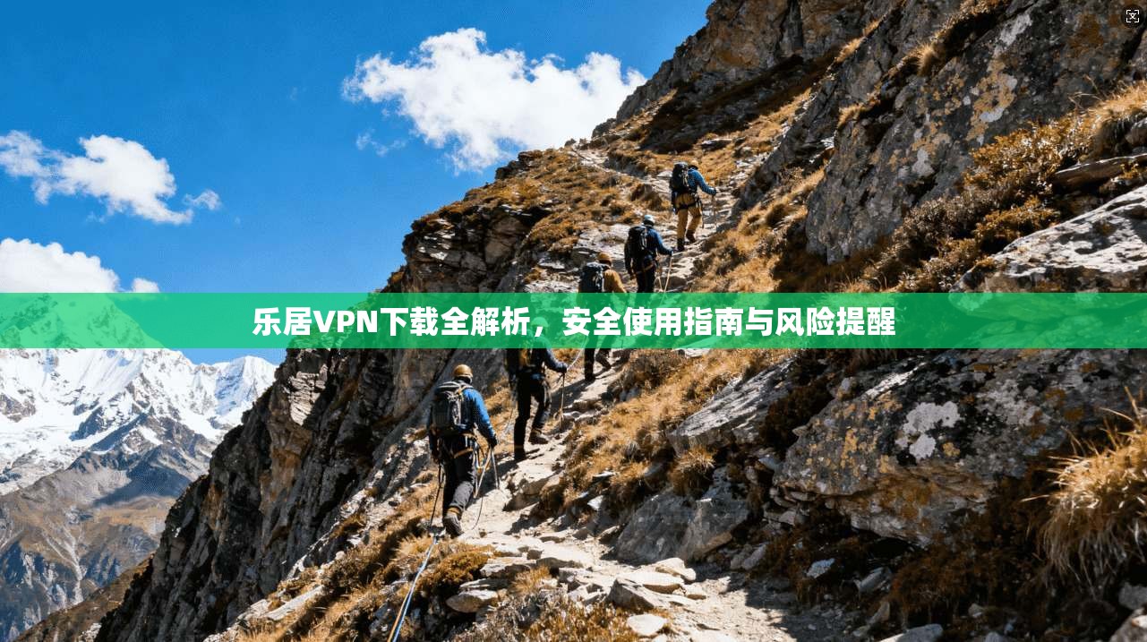 乐居VPN下载全解析，安全使用指南与风险提醒