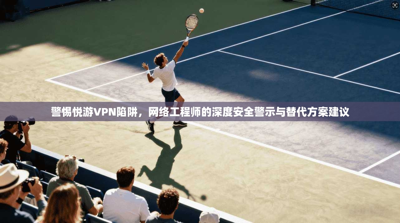 警惕悦游VPN陷阱，网络工程师的深度安全警示与替代方案建议