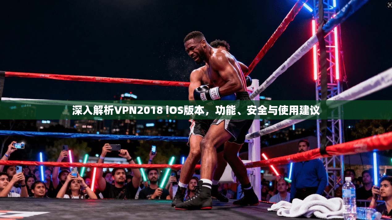 深入解析VPN2018 iOS版本，功能、安全与使用建议