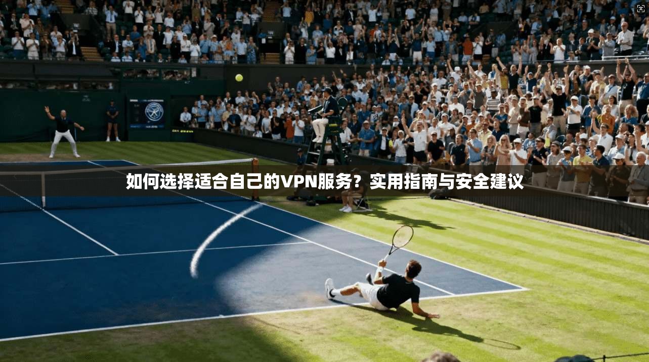 如何选择适合自己的VPN服务?实用指南与安全建议 如何选择适合自己的VPN服务?实用指南与安全建议