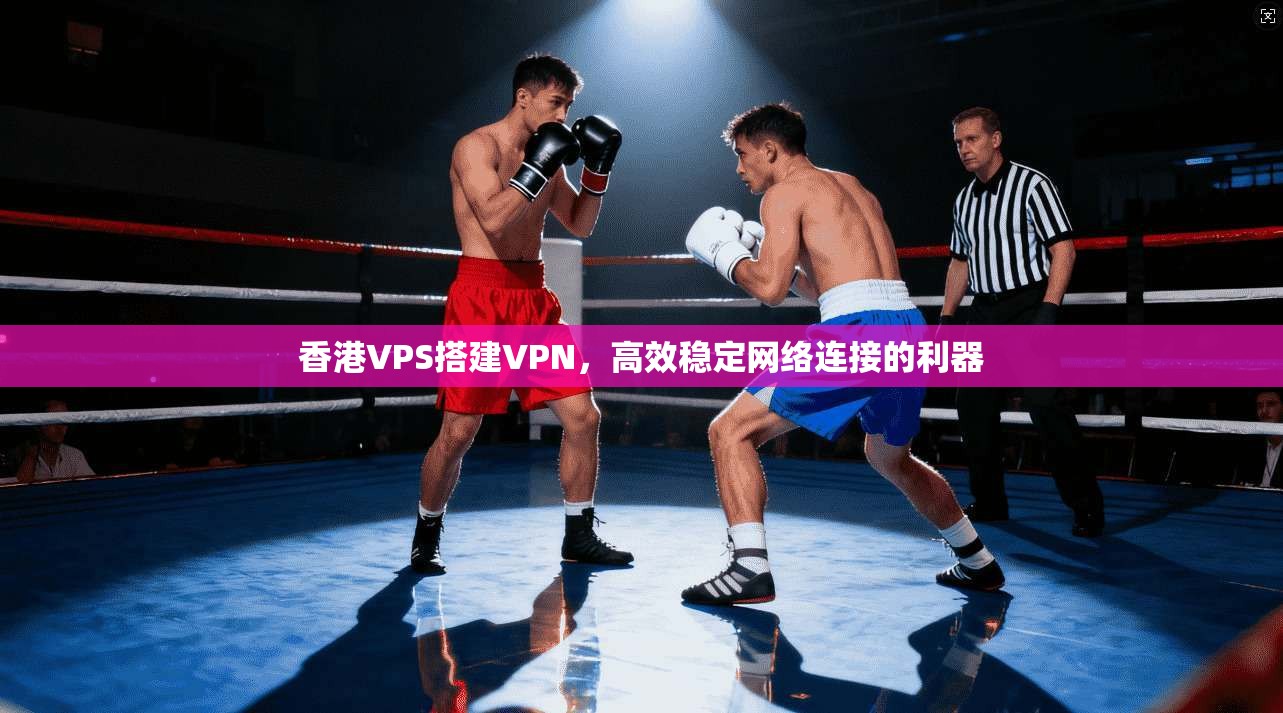 香港VPS搭建VPN,高效稳定网络连接的利器 香港VPS搭建VPN,高效稳定网络连接的利器