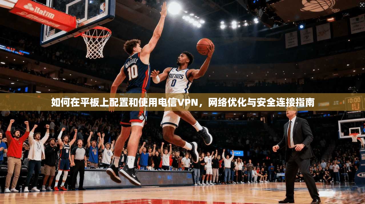如何在平板上配置和使用电信VPN，网络优化与安全连接指南