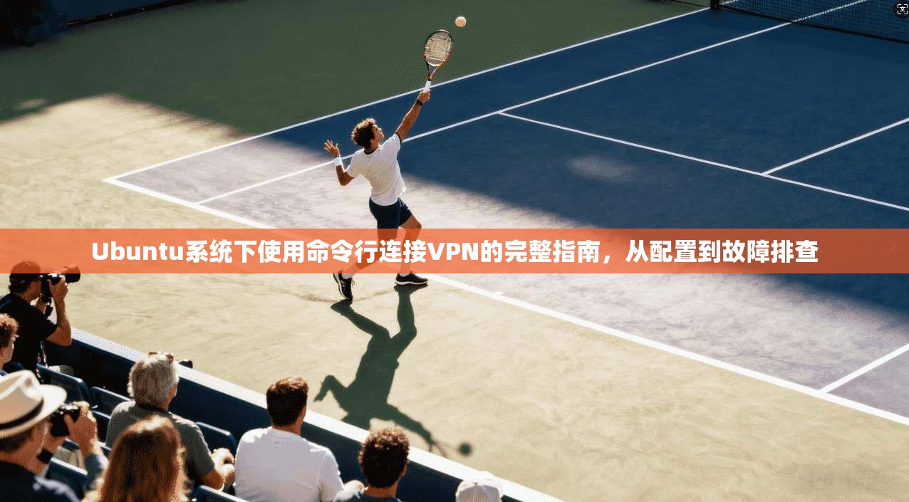 Ubuntu系统下使用命令行连接VPN的完整指南，从配置到故障排查