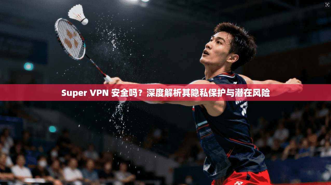 Super VPN 安全吗？深度解析其隐私保护与潜在风险