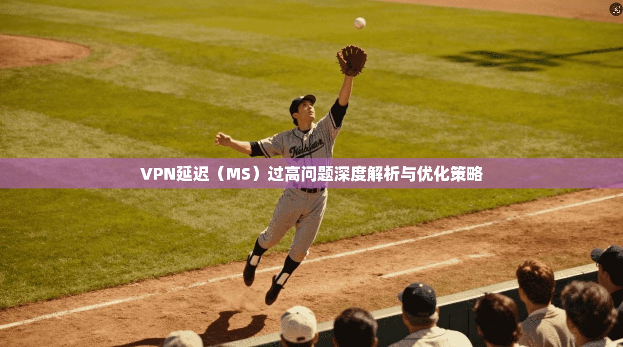 VPN延迟（MS）过高问题深度解析与优化策略