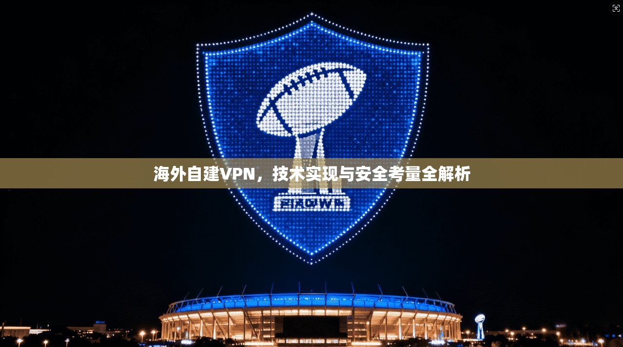 海外自建VPN,技术实现与安全考量全解析 海外自建VPN,技术实现与安全考量全解析