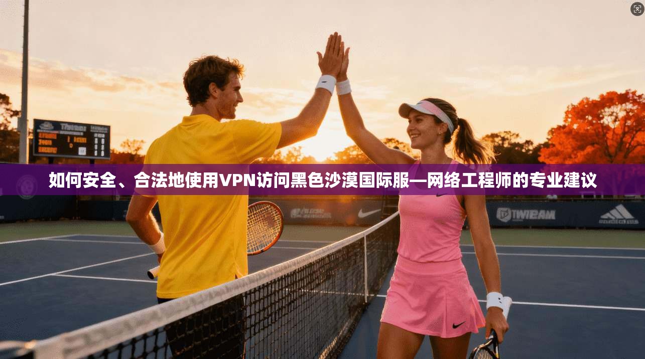 如何安全、合法地使用VPN访问黑色沙漠国际服—网络工程师的专业建议