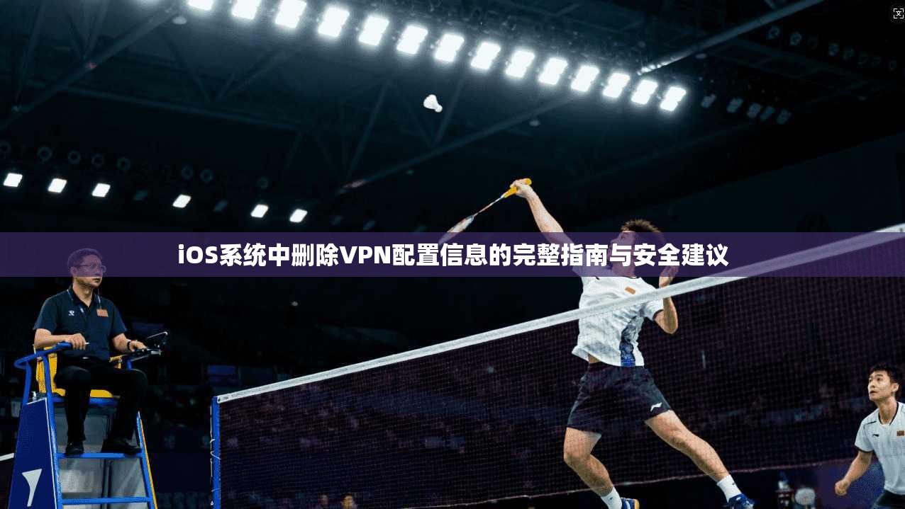iOS系统中删除VPN配置信息的完整指南与安全建议