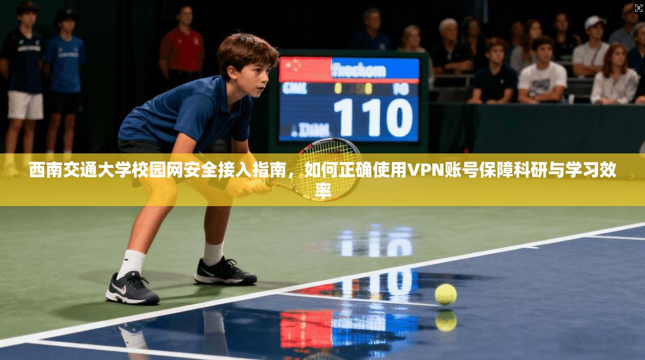 西南交通大学校园网安全接入指南，如何正确使用VPN账号保障科研与学习效率