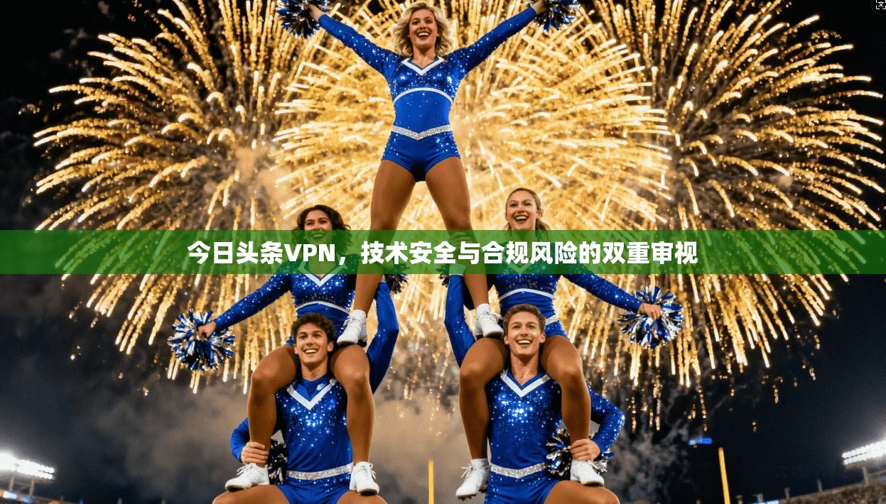 今日头条VPN，技术安全与合规风险的双重审视