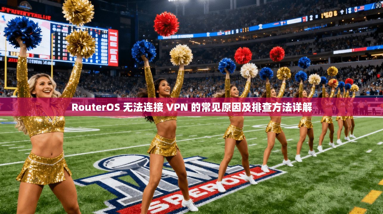 RouterOS 无法连接 VPN 的常见原因及排查方法详解 RouterOS 无法连接 VPN 的常见原因及排查方法详解