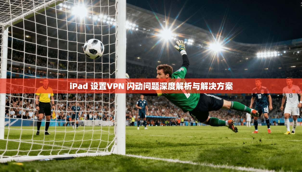 iPad 设置VPN 闪动问题深度解析与解决方案