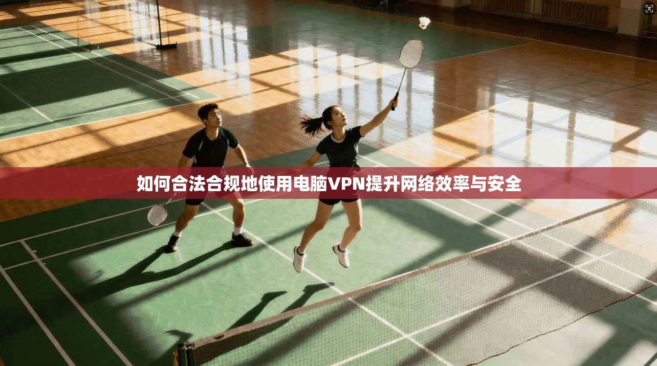 如何合法合规地使用电脑VPN提升网络效率与安全