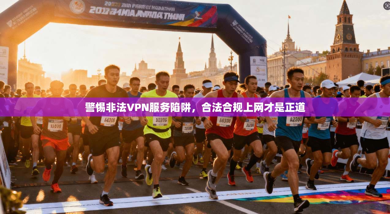 警惕非法VPN服务陷阱，合法合规上网才是正道