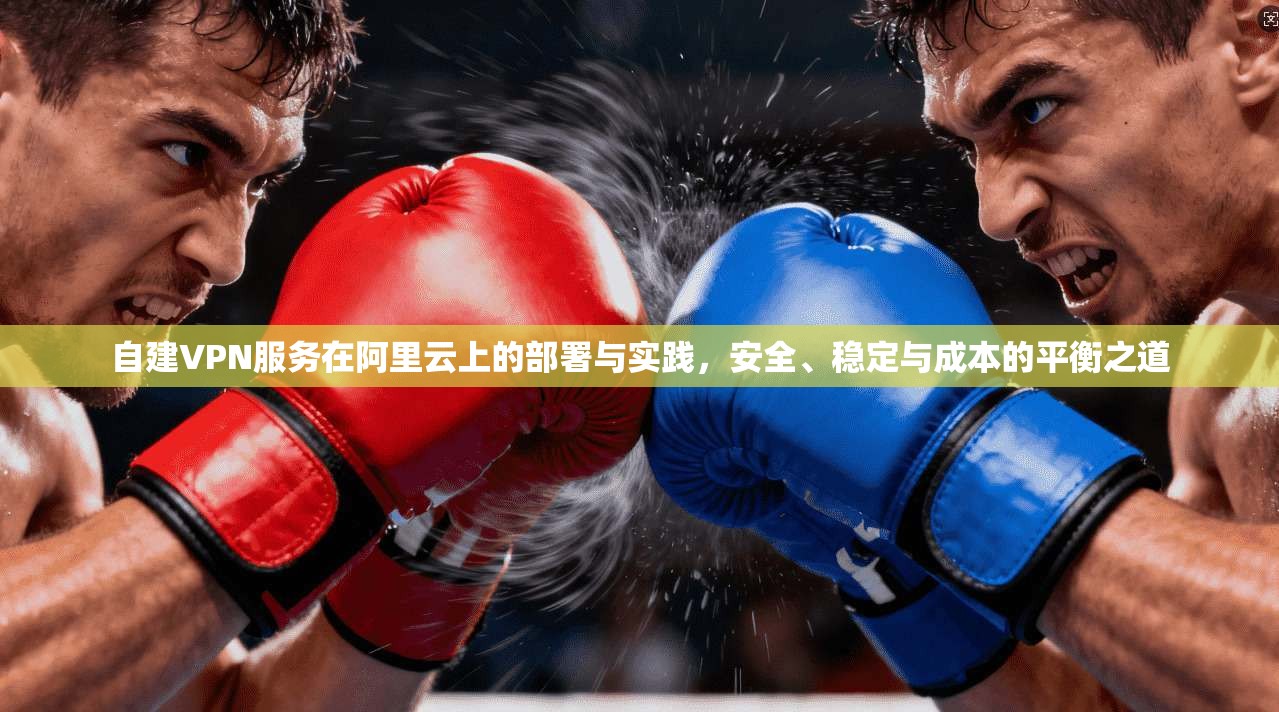 自建VPN服务在阿里云上的部署与实践，安全、稳定与成本的平衡之道