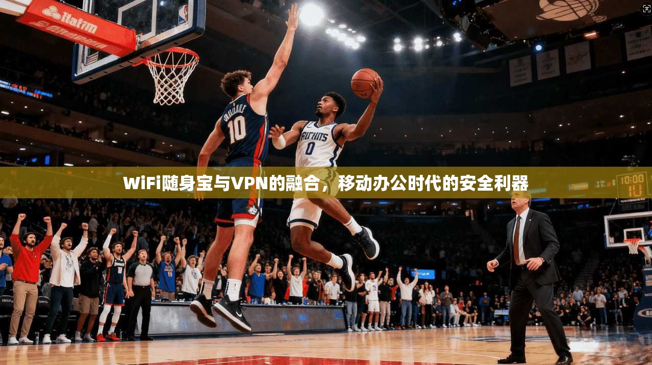 WiFi随身宝与VPN的融合,移动办公时代的安全利器 WiFi随身宝与VPN的融合,移动办公时代的安全利器